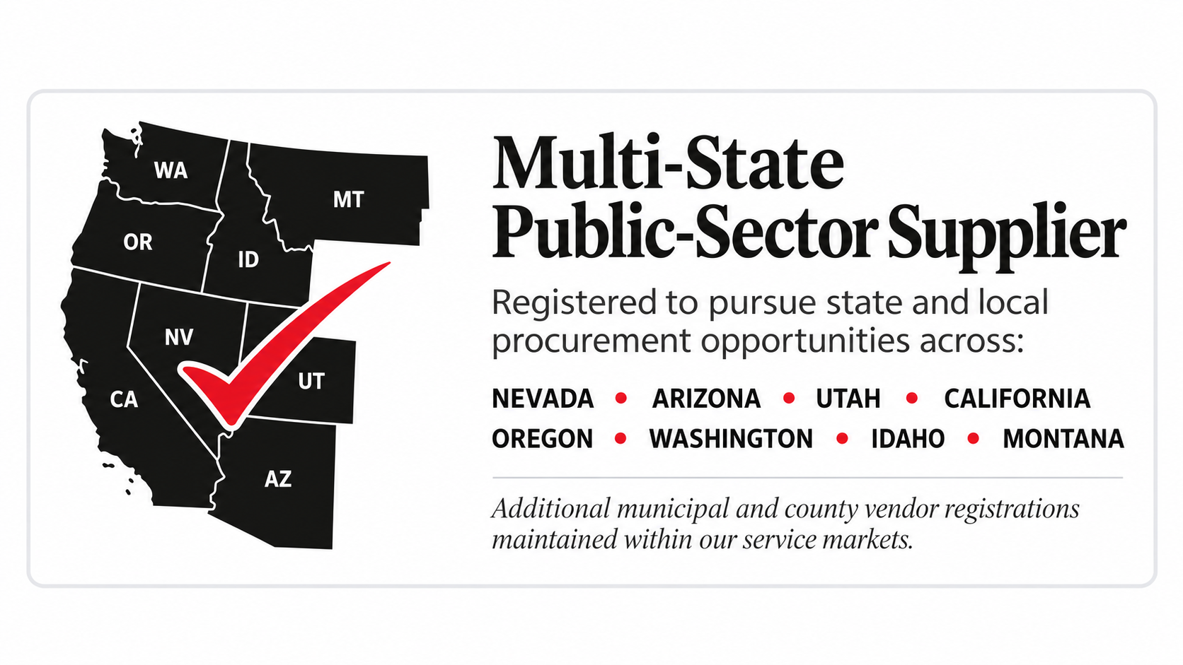Multi-State Public-Sector Supplier. Registered to pursue state and local procurement opportunities across Nevada, Arizona, Utah, California, Oregon, Washington, Idaho, and Montana.